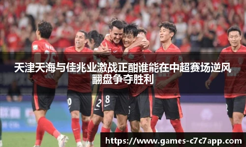 天津天海与佳兆业激战正酣谁能在中超赛场逆风翻盘争夺胜利
