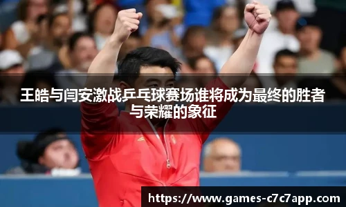 王皓与闫安激战乒乓球赛场谁将成为最终的胜者与荣耀的象征