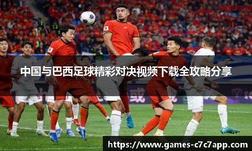 中国与巴西足球精彩对决视频下载全攻略分享
