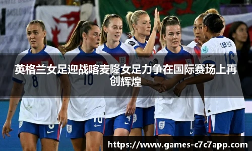 英格兰女足迎战喀麦隆女足力争在国际赛场上再创辉煌